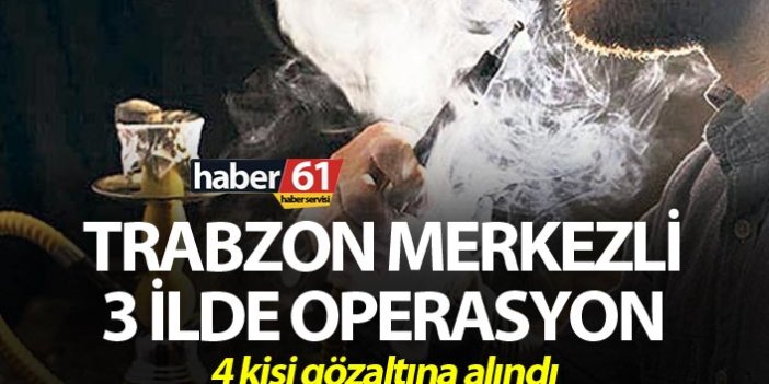Trabzon merkezli 3 ilde operasyon - 4 kişi gözaltına alındı