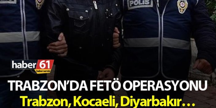 Trabzon’da FETÖ operasyonu – Trabzon, Kocaeli, Diyarbakır…