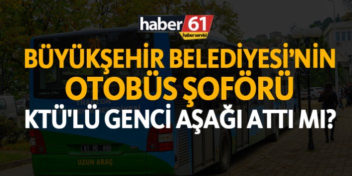 Büyükşehir Belediyesi'nin otobüs şoförü KTÜ'lü genci aşağı attı mı?