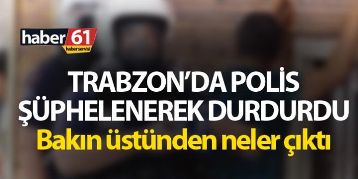 Trabzon’da polis şüphelenerek durdurdu - Bakın üstünden neler çıktı
