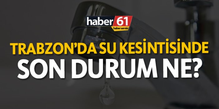 Trabzon'da su kesintilerinde son durum ne?