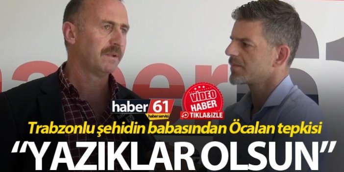 Trabzonlu şehidin babasından Öcalan tepkisi