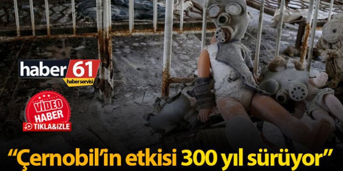 "Çernobil'in etkisi 300 yıl sürüyor"