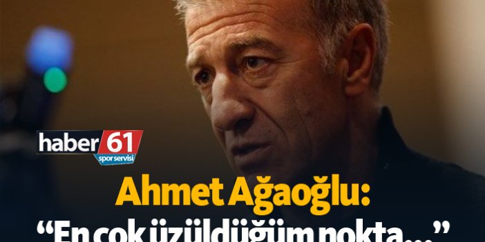 Ahmet Ağaoğlu: "En çok üzüldüğüm nokta..."