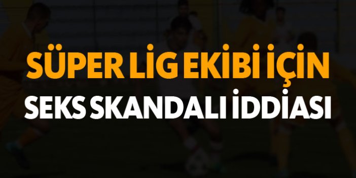 Süper Lig ekibi için seks skandalı iddiası!