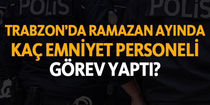 Trabzon'da Ramazan'da kaç emniyet personeli görev yaptı?