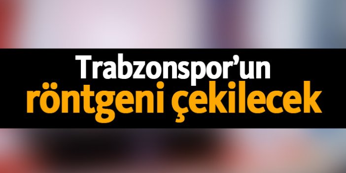 Trabzonspor’un röntgeni çekilecek