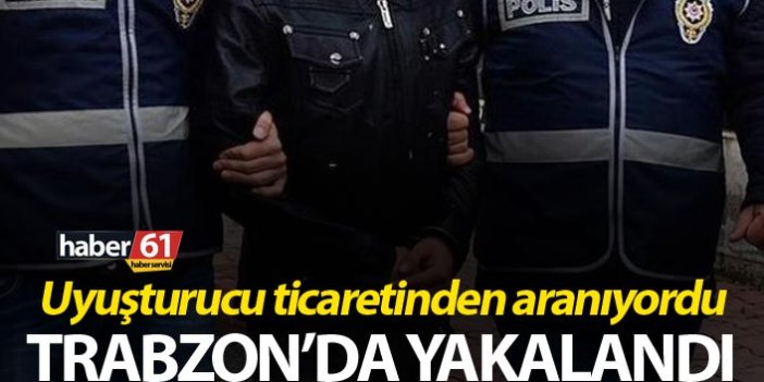 Uyuşturucu ticaretinden aranıyordu Trabzon’da yakalandı