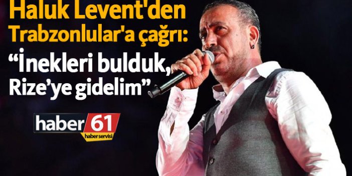 Haluk Levent'den Trabzonlular'a çağrı: "İnekleri bulduk, Rize’ye gidelim"