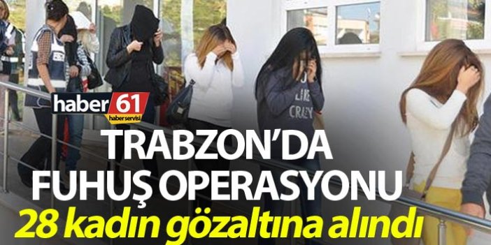 Trabzon’da fuhuş operasyonu - 28 kadın gözaltına alındı