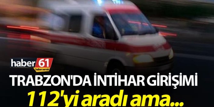 Trabzon'da intihar girişimi: 112'yi aradı ama...