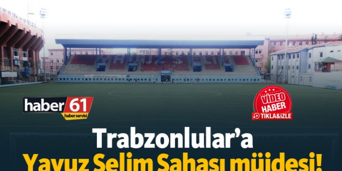 Trabzonlular'a Yavuz Selim Sahası müjdesi!