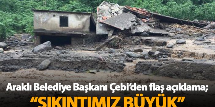 Araklı Belediye Başkanı Çebi'den felaket açıklaması: Sıkıntımız büyük