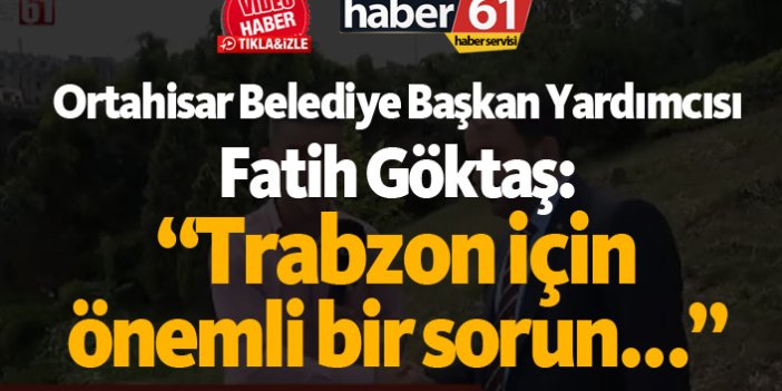 Göktaş: "Trabzon için önemli bir sorun..."