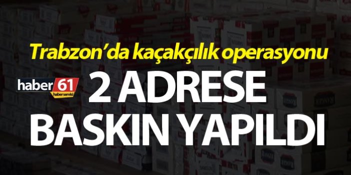 Trabzon’da kaçakçılık operasyonu - 2 adrese baskın