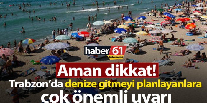 Trabzon'da denize girmeyi düşünenlere önemli uyarı