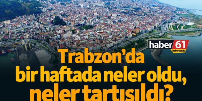Trabzon'da bir haftada neler oldu, neler tartışıldı?