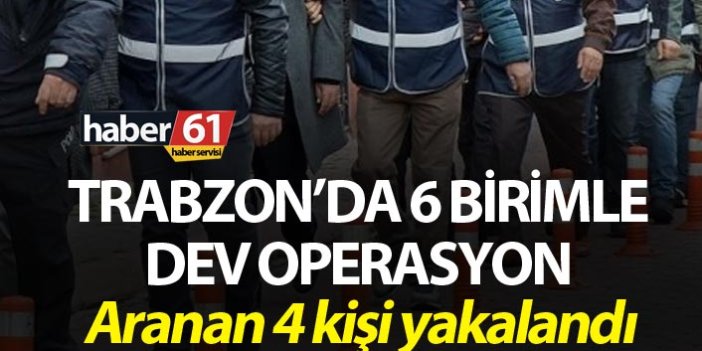 Trabzon’da 6 birimle dev operasyon - Aranan 4 kişi yakalandı