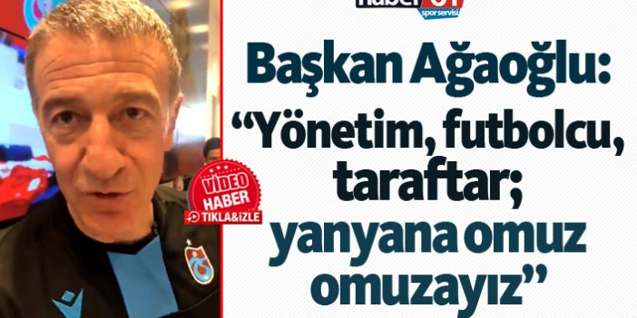 Başkan Ağaoğlu: "Yönetim, futbolcu, taraftar; yanyana omuz omuzayız"