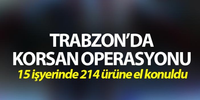 Trabzon’da Korsan operasyonu
