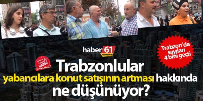 Trabzonlular yabancılara konut satışının artması hakkında ne düşünüyor?