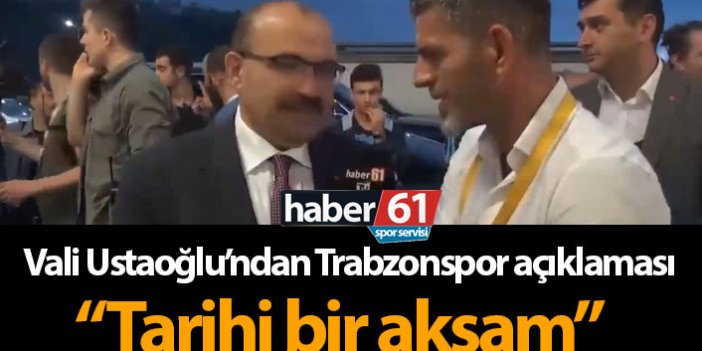 Vali Ustaoğlu'ndan Trabzonspor açıklaması: Tarihi bir akşam