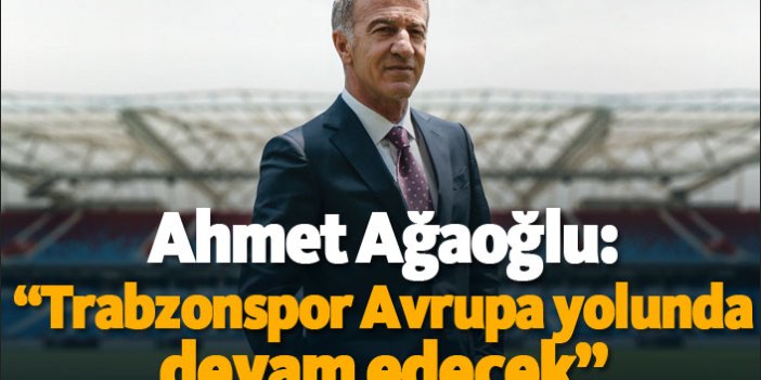 Ahmet Ağaoğlu: "Trabzonspor Avrupa yolunda devam edecek"