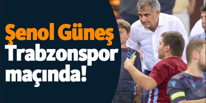 Şenol Güneş Trabzonspor maçında!