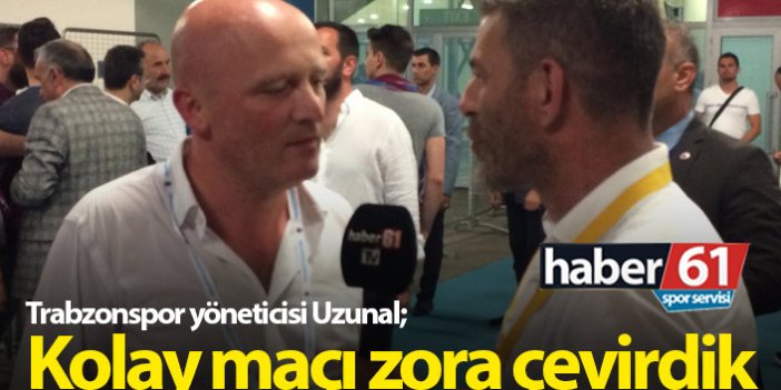 Trabzonspor yöneticisi Uzunal: Kolay maçı zora çevirdik