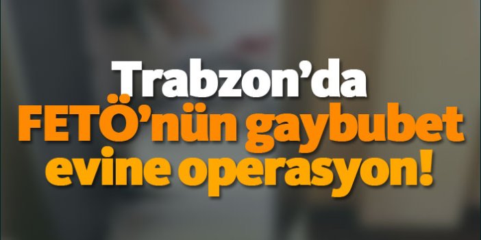 Trabzon'da FETÖ'nün gaybubet evine operasyon!