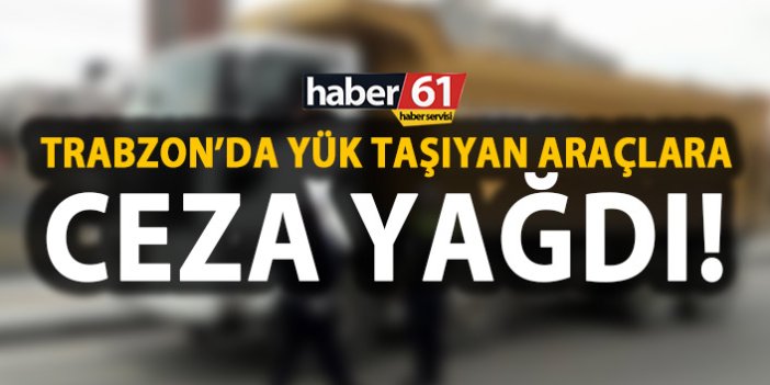 Trabzon’da yük taşıyan 115 araca ceza!