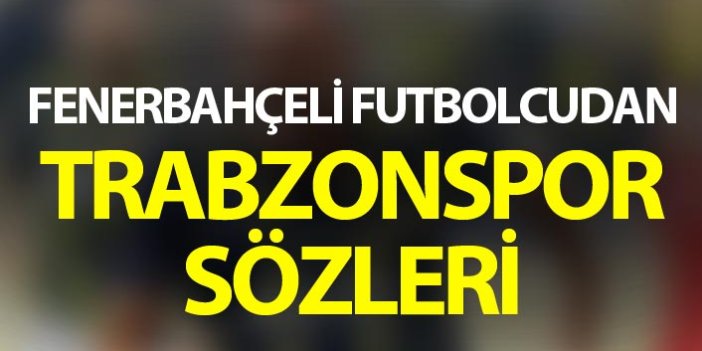 Fenerbahçeli futbolcudan Trabzonspor sözleri