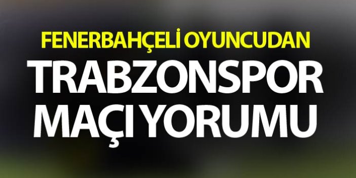 Fenerbahçeli oyuncudan Trabzonspor maç yorumu