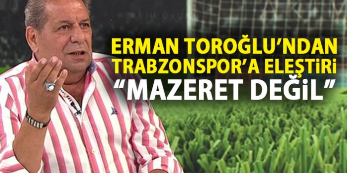 Erman Toroğlu'ndan Trabzonspor'a eleştiri: Mazeret değil!