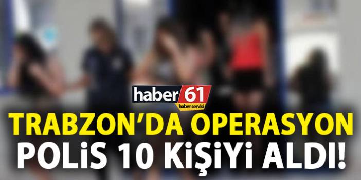Trabzon’da operasyon! 10 kişiyi aldı! 2 Eylül 2019