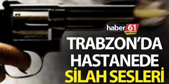 Trabzon’da hastanede silah sesleri