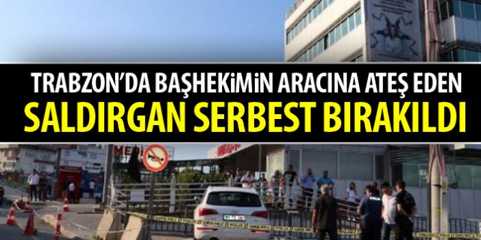 Trabzon'da başhekimin aracına ateş eden saldırgan serbest bırakıldı