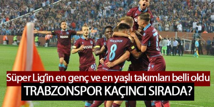 İşte Süper Lig'in en genç ve en yaşlı takımı! Trabzonspor kaçıncı sırada?