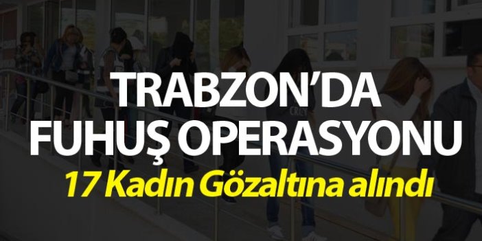 Trabzon'da fuhuş operasyonu - 17 kadın gözaltına alındı