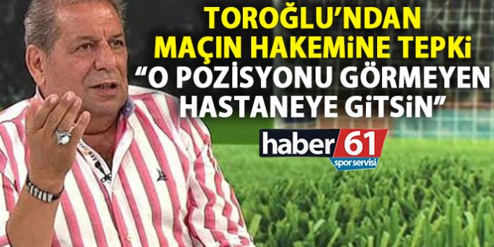Erman Toroğlu’ndan Trabzonspor maçı hakemine sert peki: Bunu görmeyen hakem hastaneye gitsin