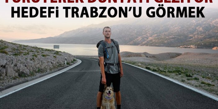 Dünyayı yürüyerek dolaşıyor! Hedefi Trabzon'u görmek!