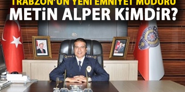 Metin Alper kimdir? Metin Alper Trabzon Emniyet Müdürü oldu!