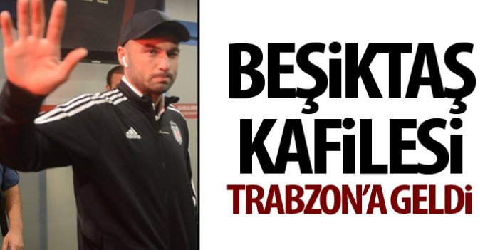 Beşiktaş kafilesi Trabzon'a geldi