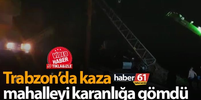 Trabzon'da kaza mahalleyi karanlığa gömdü