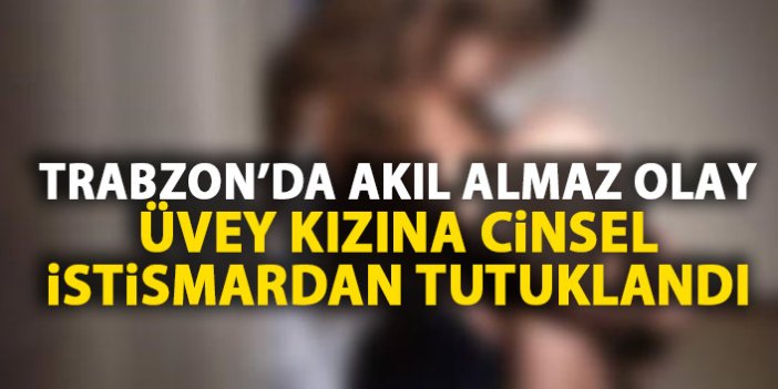 Trabzon'da akıl almaz olay! Üvey baba cinsel istismardan tutuklandı!