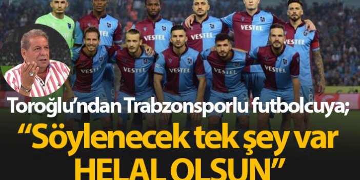 Erman Toroğlu'ndan Trabzonsporlu futbolcuya: Helal olsun