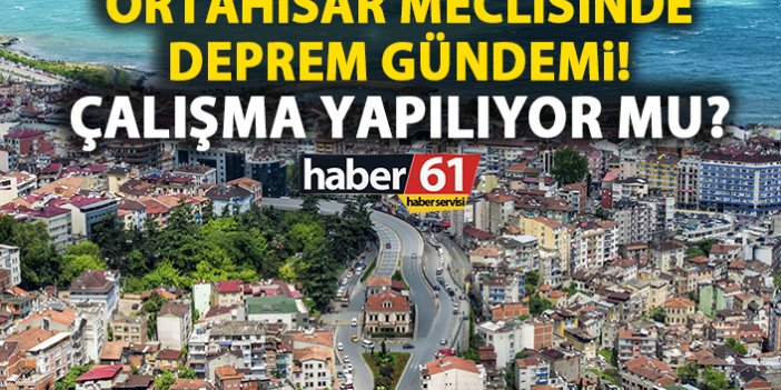 Ortahisar meclisinde gündem deprem! Trabzon’da yapılan çalışmalar neler?