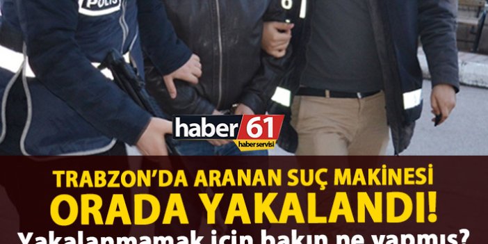 Trabzon’da aranan suç makinesi orada yakalandı!