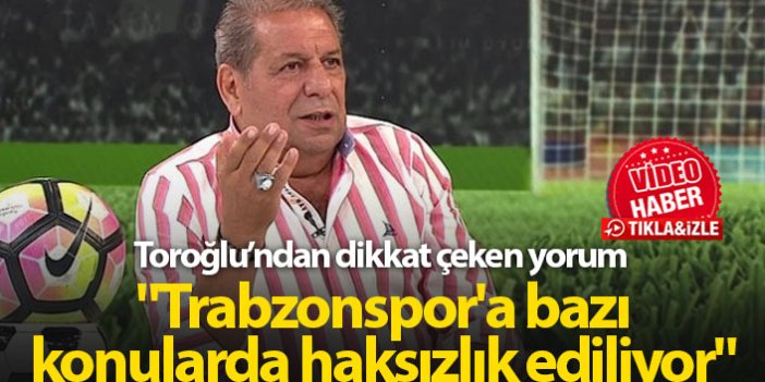 Toroğlu: "Trabzonspor'a bazı konularda haksızlık ediliyor"