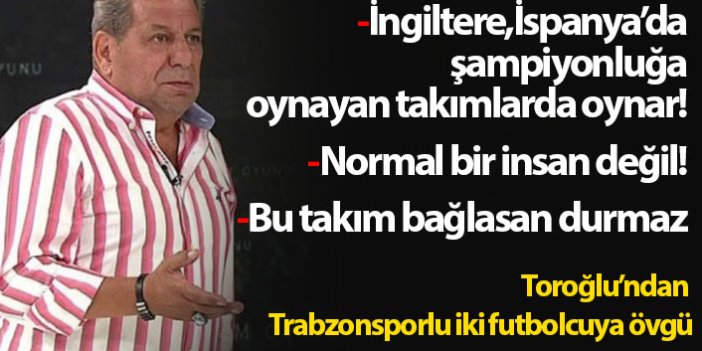 Erman Toroğlu'ndan iki Trabzonsporlu futbolcuya övgü